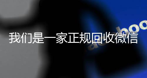 我们是一家正规回收24小时在线回收vx微信号的平台（回收微信号平台哪些）